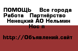 ПОМОЩЬ  - Все города Работа » Партнёрство   . Ненецкий АО,Нельмин Нос п.